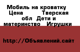 Мобиль на кроватку › Цена ­ 800 - Тверская обл. Дети и материнство » Игрушки   